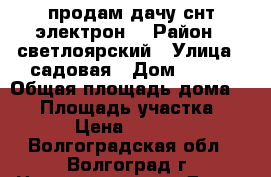продам дачу снт электрон  › Район ­ светлоярский › Улица ­ садовая › Дом ­ 117 › Общая площадь дома ­ 40 › Площадь участка ­ 600 › Цена ­ 150 000 - Волгоградская обл., Волгоград г. Недвижимость » Дома, коттеджи, дачи продажа   